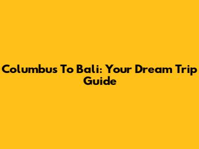 Columbus To Bali: Your Dream Trip Guide