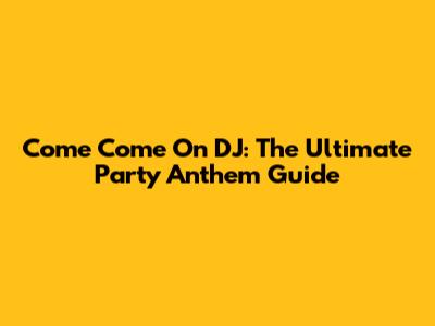Come Come On DJ: The Ultimate Party Anthem Guide