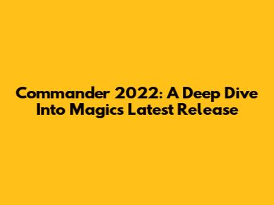 Commander 2022: A Deep Dive Into Magic's Latest Release