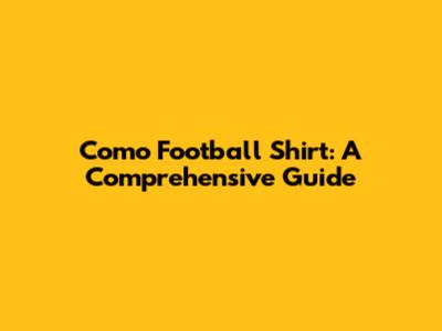 Como Football Shirt: A Comprehensive Guide