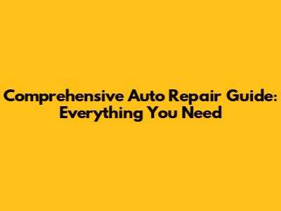 Comprehensive Auto Repair Guide: Everything You Need