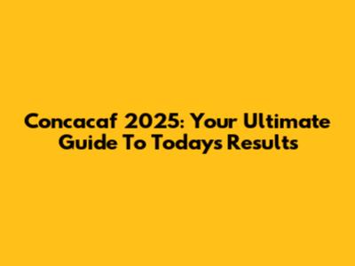 Concacaf 2025: Your Ultimate Guide To Today's Results