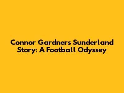 Connor Gardner's Sunderland Story: A Football Odyssey