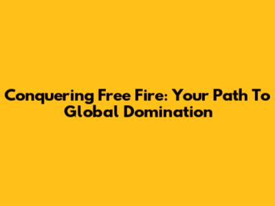Conquering Free Fire: Your Path To Global Domination