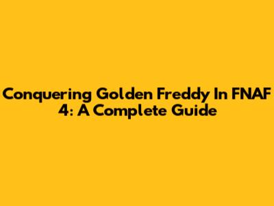 Conquering Golden Freddy In FNAF 4: A Complete Guide