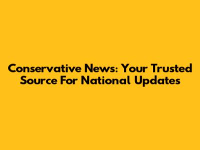 Conservative News: Your Trusted Source For National Updates