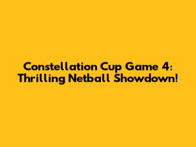 Constellation Cup Game 4: Thrilling Netball Showdown!