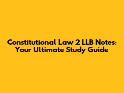 Constitutional Law 2 LLB Notes: Your Ultimate Study Guide