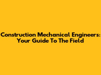 Construction Mechanical Engineers: Your Guide To The Field