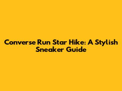 Converse Run Star Hike: A Stylish Sneaker Guide