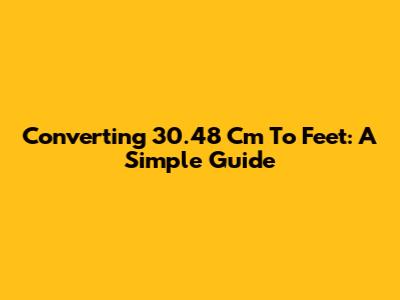 Converting 30.48 Cm To Feet: A Simple Guide