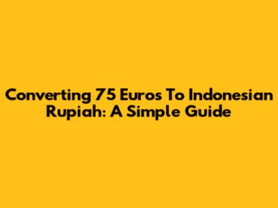Converting 75 Euros To Indonesian Rupiah: A Simple Guide
