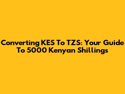 Converting KES To TZS: Your Guide To 5000 Kenyan Shillings