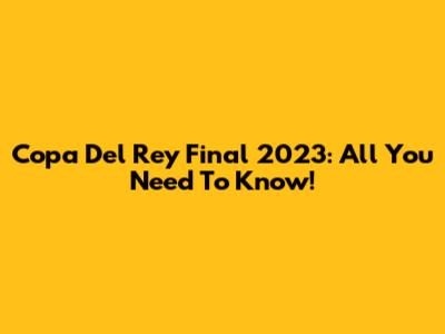 Copa Del Rey Final 2023: All You Need To Know!