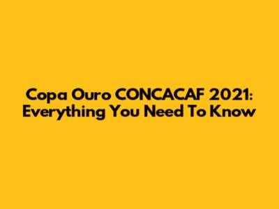 Copa Ouro CONCACAF 2021: Everything You Need To Know