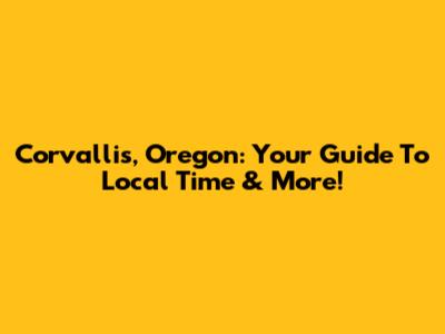 Corvallis, Oregon: Your Guide To Local Time & More!