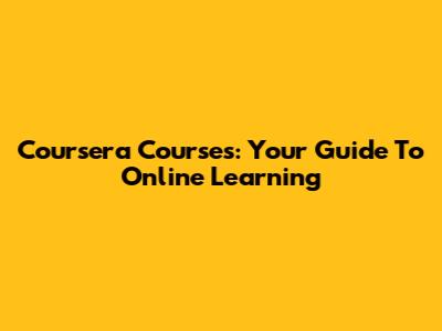 Coursera Courses: Your Guide To Online Learning