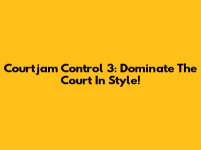 Courtjam Control 3: Dominate The Court In Style!