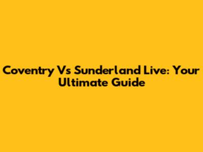 Coventry Vs Sunderland Live: Your Ultimate Guide