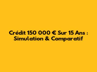 Crédit 150 000 € Sur 15 Ans : Simulation & Comparatif