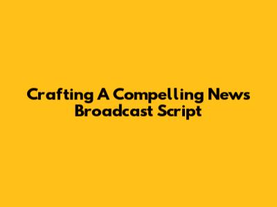 Crafting A Compelling News Broadcast Script
