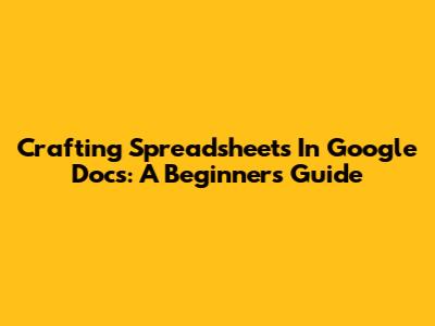 Crafting Spreadsheets In Google Docs: A Beginner's Guide
