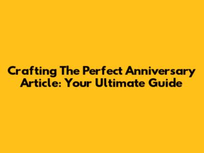 Crafting The Perfect Anniversary Article: Your Ultimate Guide