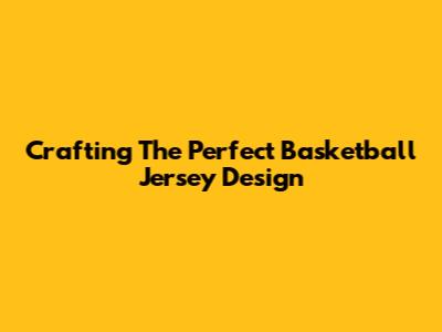 Crafting The Perfect Basketball Jersey Design