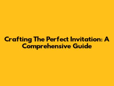 Crafting The Perfect Invitation: A Comprehensive Guide