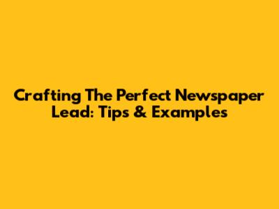 Crafting The Perfect Newspaper Lead: Tips & Examples