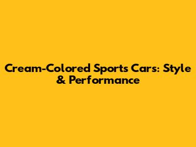 Cream-Colored Sports Cars: Style & Performance