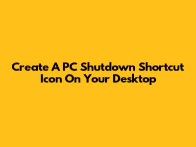 Create A PC Shutdown Shortcut Icon On Your Desktop
