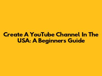 Create A YouTube Channel In The USA: A Beginner's Guide