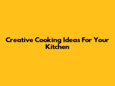 Creative Cooking Ideas For Your Kitchen