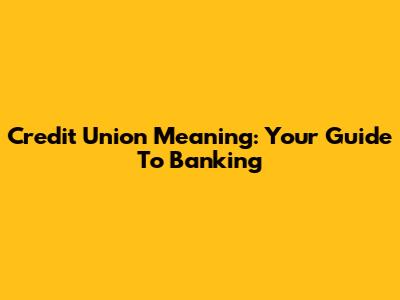 Credit Union Meaning: Your Guide To Banking