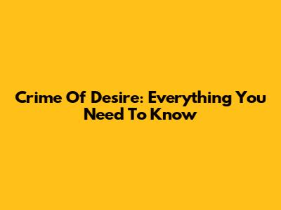 Crime Of Desire: Everything You Need To Know