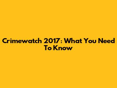 Crimewatch 2017: What You Need To Know