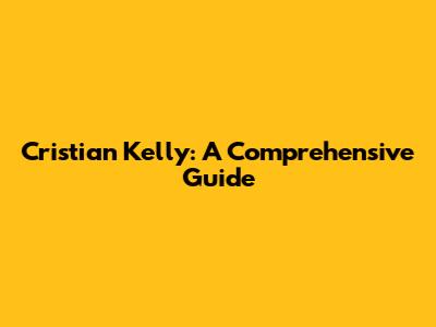 Cristian Kelly: A Comprehensive Guide