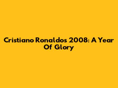 Cristiano Ronaldo's 2008: A Year Of Glory