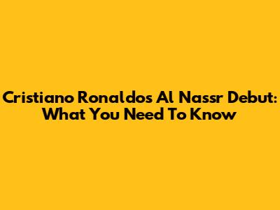 Cristiano Ronaldo's Al Nassr Debut: What You Need To Know