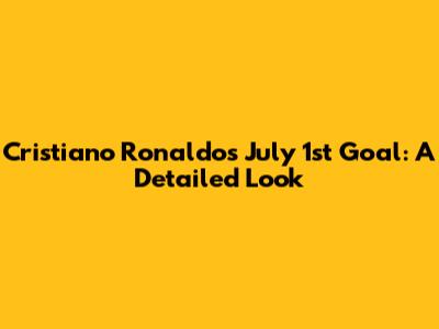 Cristiano Ronaldo's July 1st Goal: A Detailed Look