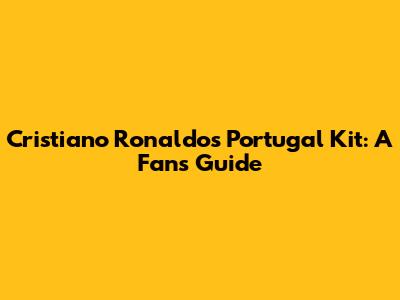 Cristiano Ronaldo's Portugal Kit: A Fan's Guide