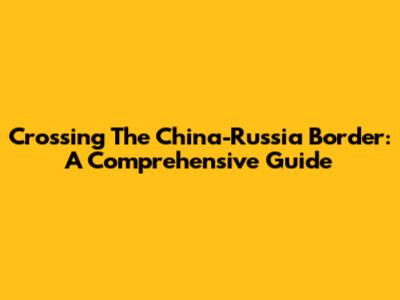 Crossing The China-Russia Border: A Comprehensive Guide