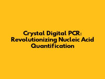 Crystal Digital PCR: Revolutionizing Nucleic Acid Quantification