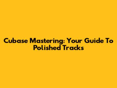Cubase Mastering: Your Guide To Polished Tracks