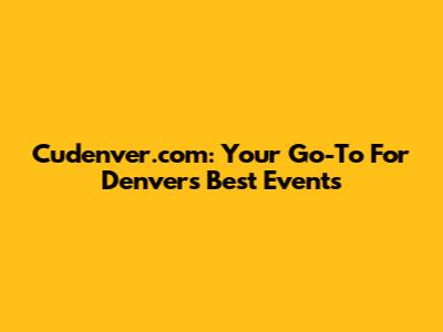 Cudenver.com: Your Go-To For Denver's Best Events