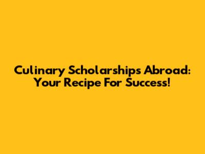 Culinary Scholarships Abroad: Your Recipe For Success!