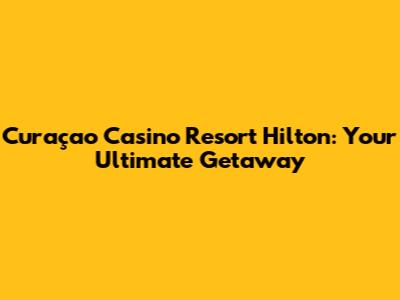Curaçao Casino Resort Hilton: Your Ultimate Getaway