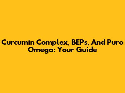 Curcumin Complex, BEPs, And Puro Omega: Your Guide