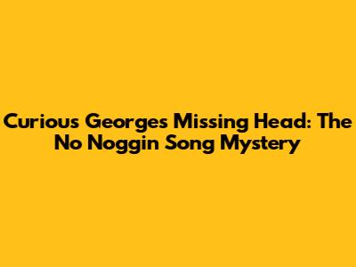 Curious George's Missing Head: The No Noggin Song Mystery